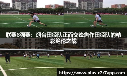 联赛8强赛：烟台田径队正面交锋焦作田径队的精彩绝伦之战