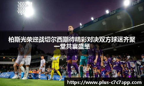 柏斯光荣迎战切尔西期待精彩对决双方球迷齐聚一堂共襄盛举